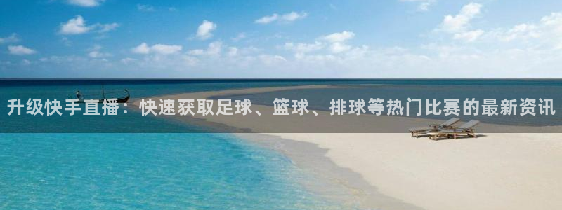升级快手直播：快速获取足球、篮球、排球等热门比赛的最新资讯